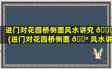 进门对花园桥侧面风水讲究 🐞 (进门对花园桥侧面 🌺 风水讲究*
)